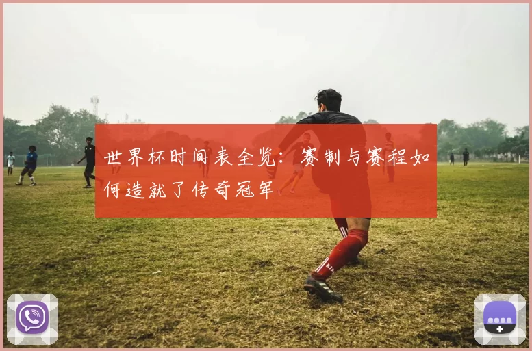 世界杯时间表全览：赛制与赛程如何造就了传奇冠军