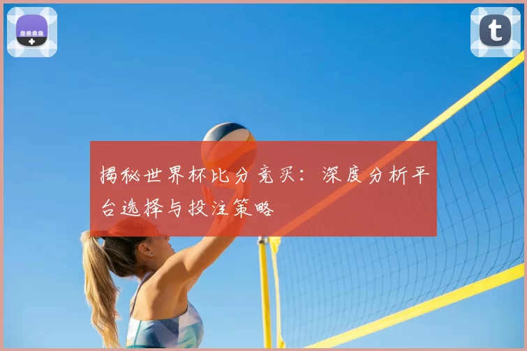 揭秘世界杯比分竞买:深度分析平台选择与投注策略