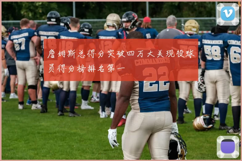 詹姆斯总得分突破四万大关现役球员得分榜排名第一