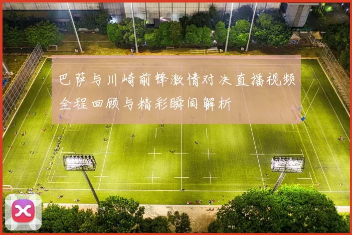 巴萨与川崎前锋激情对决直播视频全程回顾与精彩瞬间解析