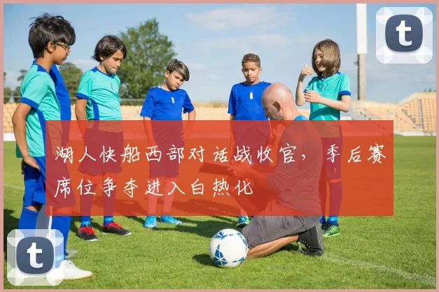 湖人快船西部对话战收官,季后赛席位争夺进入白热化