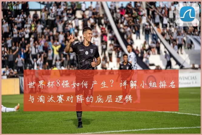 世界杯8强如何产生?详解小组排名与淘汰赛对阵的底层逻辑
