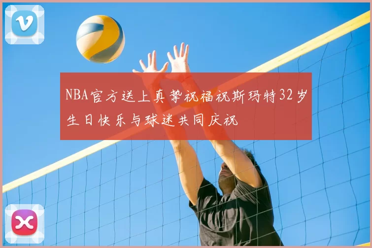 NBA官方送上真挚祝福祝斯玛特32岁生日快乐与球迷共同庆祝