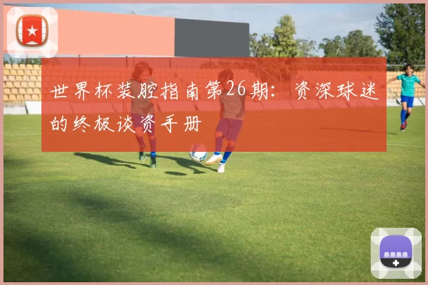 世界杯装腔指南第26期:资深球迷的终极谈资手册