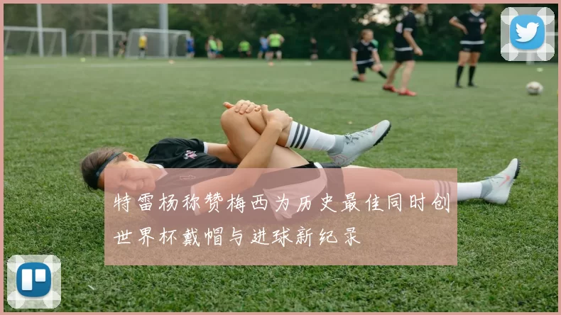 特雷杨称赞梅西为历史最佳同时创世界杯戴帽与进球新纪录