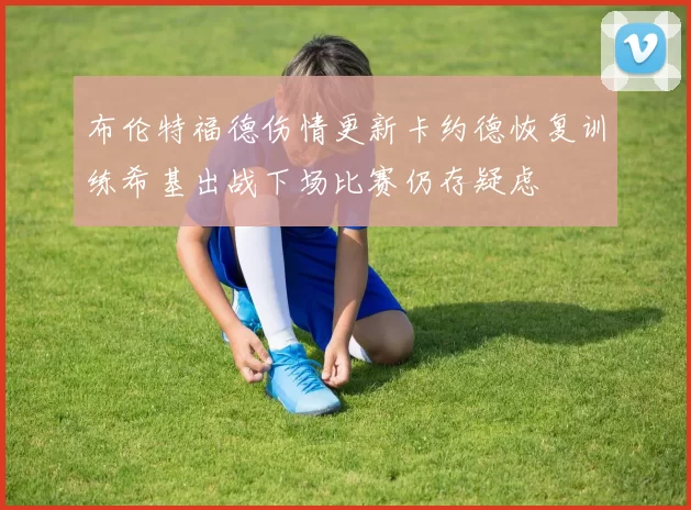 布伦特福德伤情更新卡约德恢复训练希基出战下场比赛仍存疑虑
