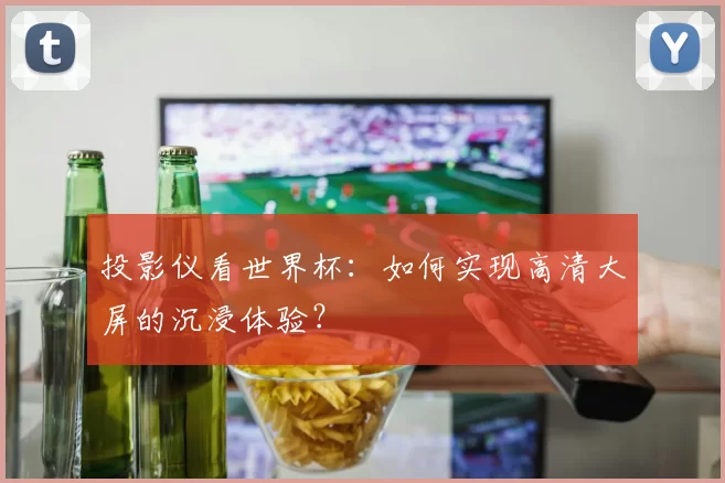 投影仪看世界杯：如何实现高清大屏的沉浸体验？
