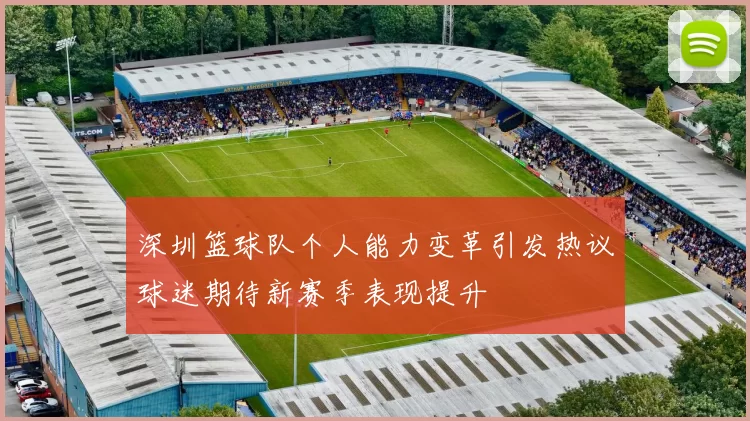 深圳篮球队个人能力变革引发热议球迷期待新赛季表现提升