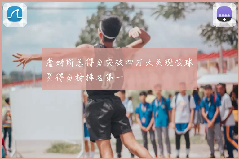 詹姆斯总得分突破四万大关现役球员得分榜排名第一