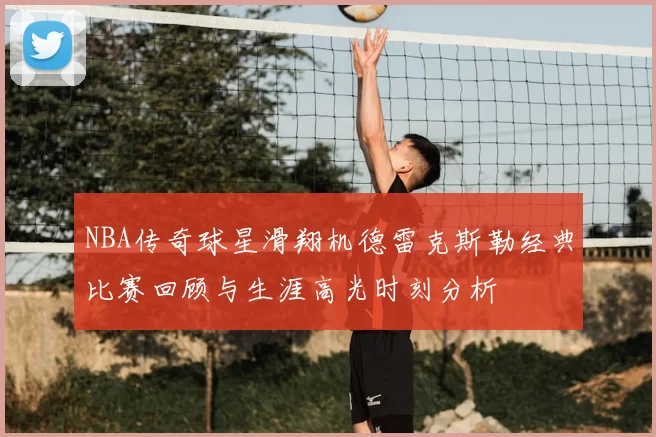 NBA传奇球星滑翔机德雷克斯勒经典比赛回顾与生涯高光时刻分析