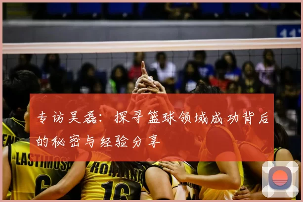专访吴磊:探寻篮球领域成功背后的秘密与经验分享