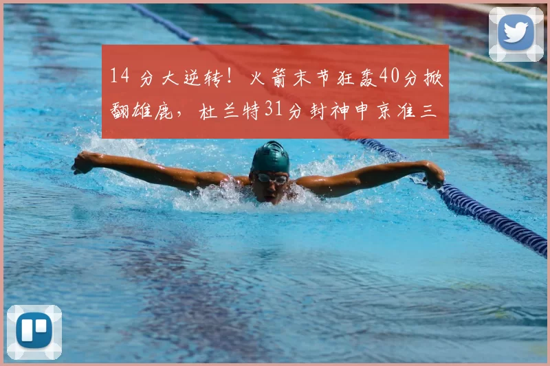 14 分大逆转!火箭末节狂轰40分掀翻雄鹿,杜兰特31分封神申京准三双