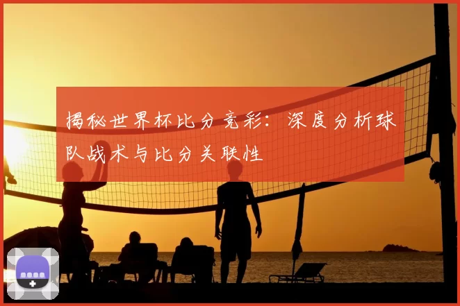 揭秘世界杯比分竞彩：深度分析球队战术与比分关联性