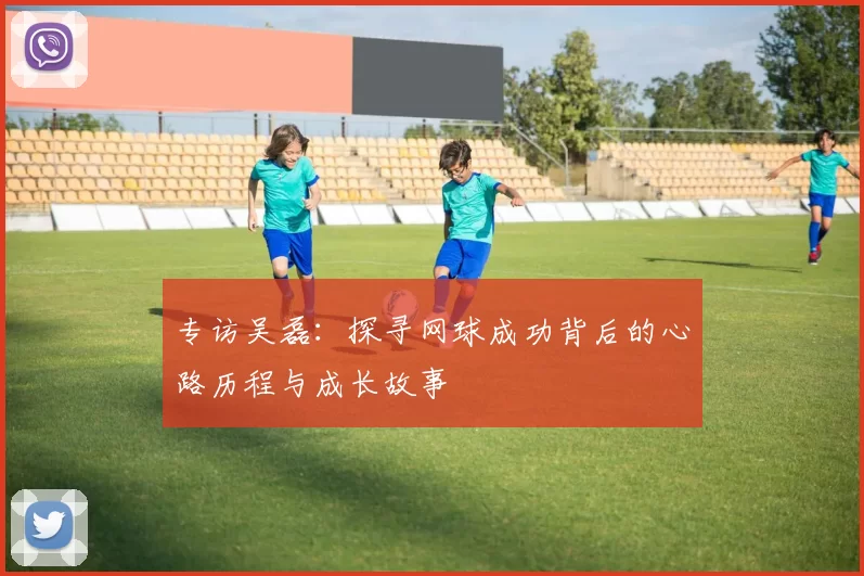 专访吴磊：探寻网球成功背后的心路历程与成长故事