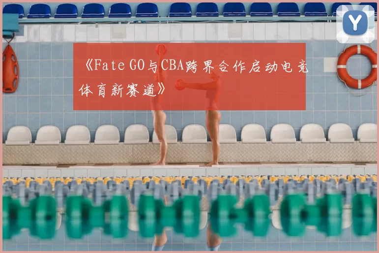 《Fate GO与CBA跨界合作启动电竞体育新赛道》