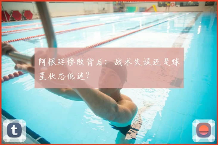 阿根廷惨败背后：战术失误还是球星状态低迷？
