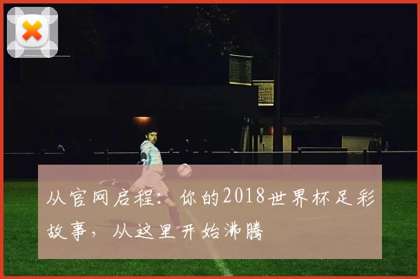 从官网启程:你的2018世界杯足彩故事,从这里开始沸腾