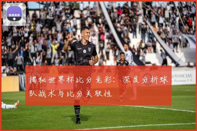 揭秘世界杯比分竞彩：深度分析球队战术与比分关联性