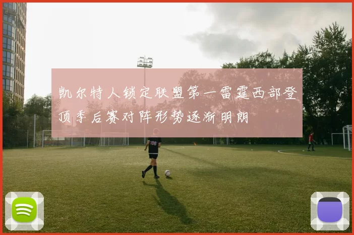 凯尔特人锁定联盟第一雷霆西部登顶季后赛对阵形势逐渐明朗