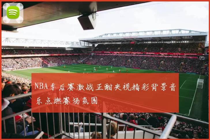 NBA季后赛激战正酣央视精彩背景音乐点燃赛场氛围