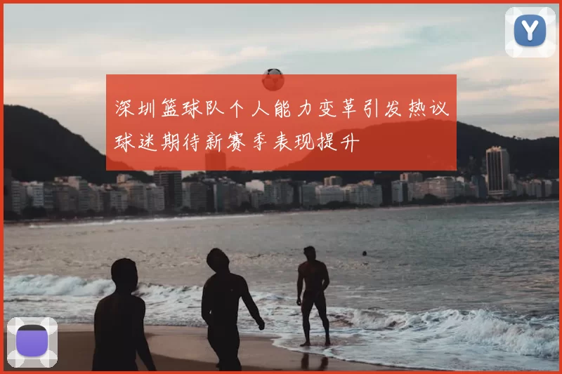 深圳篮球队个人能力变革引发热议球迷期待新赛季表现提升