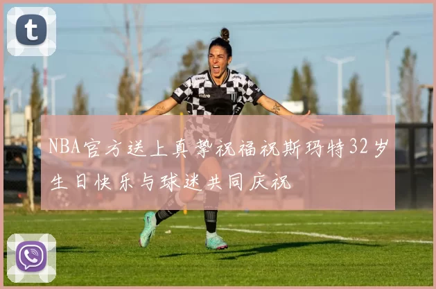 NBA官方送上真挚祝福祝斯玛特32岁生日快乐与球迷共同庆祝