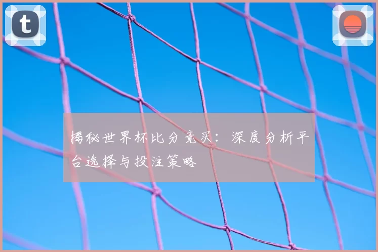 揭秘世界杯比分竞买:深度分析平台选择与投注策略