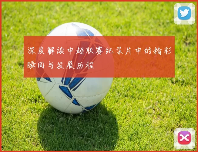 深度解读中超联赛纪录片中的精彩瞬间与发展历程