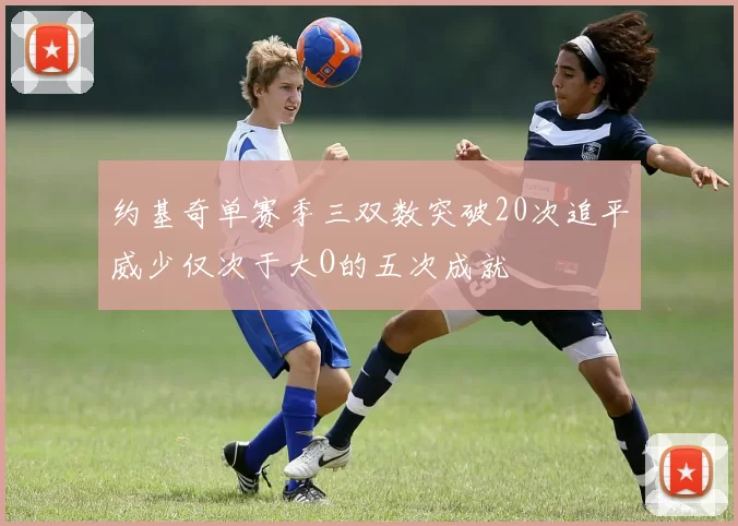 约基奇单赛季三双数突破20次追平威少仅次于大O的五次成就