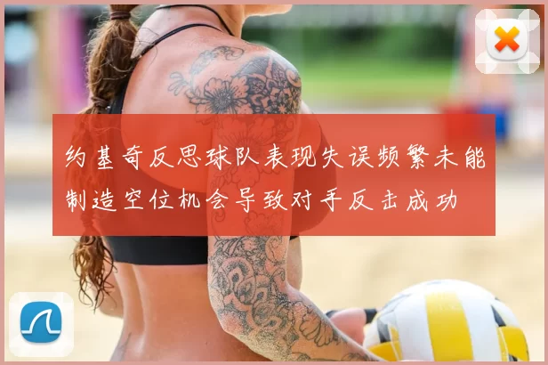约基奇反思球队表现失误频繁未能制造空位机会导致对手反击成功