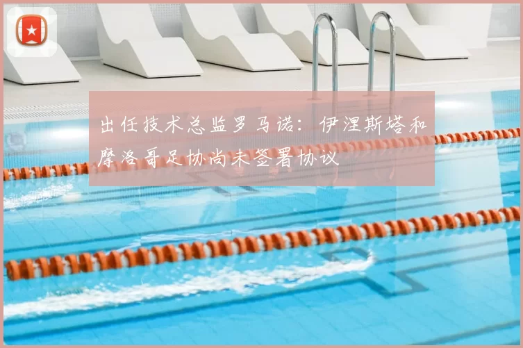 出任技术总监罗马诺：伊涅斯塔和摩洛哥足协尚未签署协议