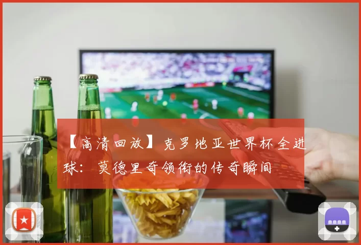 【高清回放】克罗地亚世界杯全进球：莫德里奇领衔的传奇瞬间