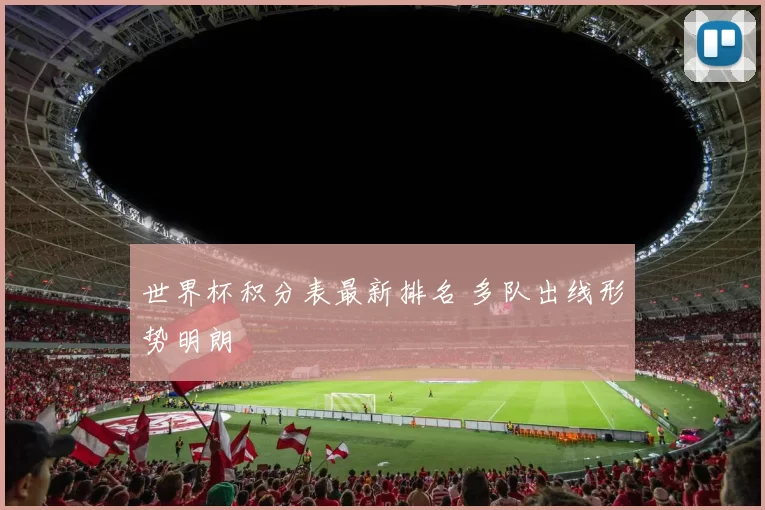 世界杯积分表最新排名 多队出线形势明朗