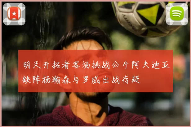 明天开拓者客场挑战公牛阿夫迪亚缺阵杨瀚森与罗威出战存疑