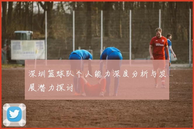 深圳篮球队个人能力深度分析与发展潜力探讨