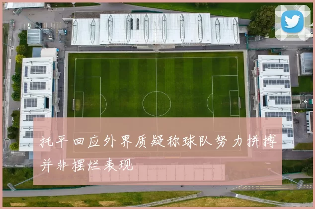 托平回应外界质疑称球队努力拼搏并非摆烂表现