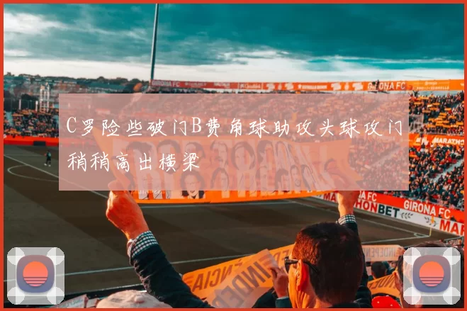 C罗险些破门B费角球助攻头球攻门稍稍高出横梁