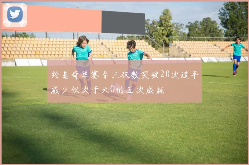 约基奇单赛季三双数突破20次追平威少仅次于大O的五次成就