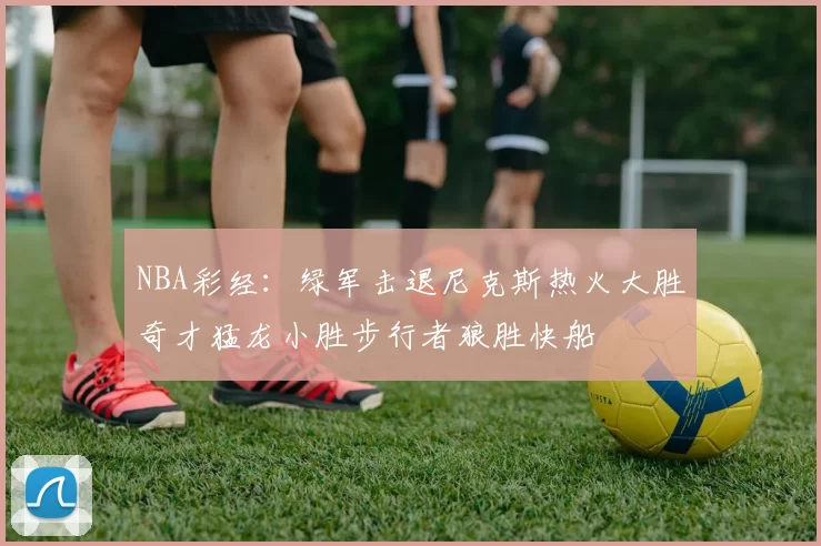 NBA彩经：绿军击退尼克斯热火大胜奇才猛龙小胜步行者狼胜快船