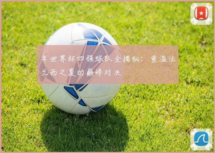年世界杯四强球队全揭秘：重温法兰西之夏的巅峰对决