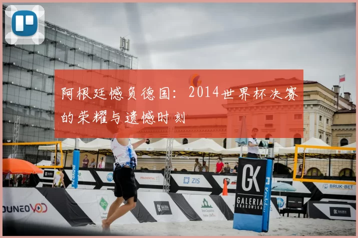 阿根廷憾负德国：2014世界杯决赛的荣耀与遗憾时刻