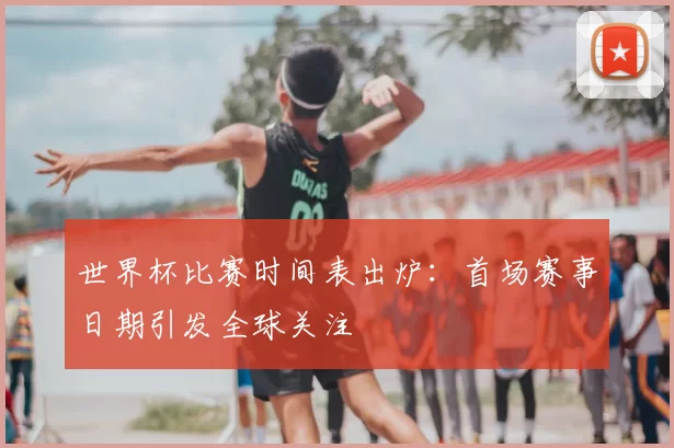 世界杯比赛时间表出炉：首场赛事日期引发全球关注