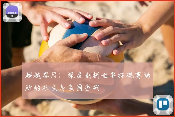 超越客厅:深度剖析世界杯观赛场所的社交与氛围密码