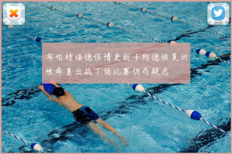 布伦特福德伤情更新卡约德恢复训练希基出战下场比赛仍存疑虑