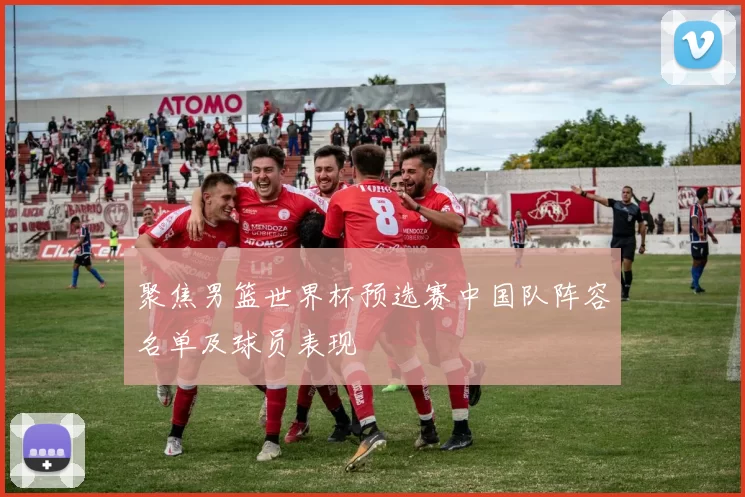 聚焦男篮世界杯预选赛中国队阵容名单及球员表现