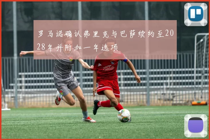 罗马诺确认弗里克与巴萨续约至2028年并附加一年选项