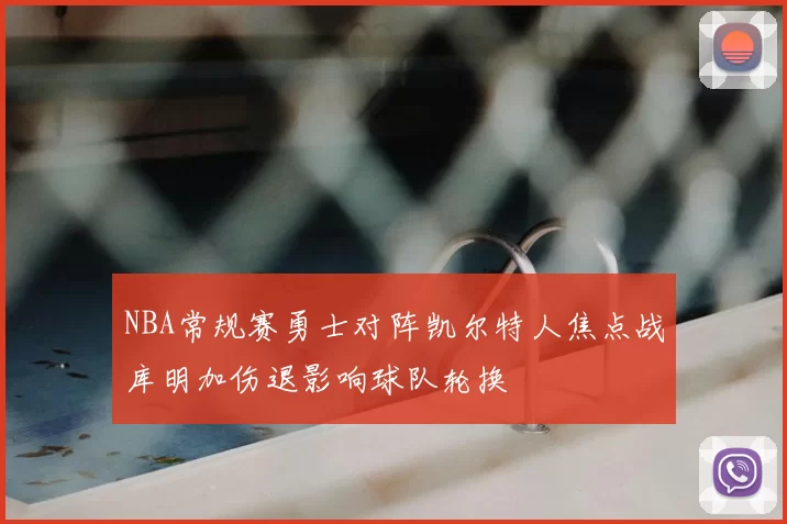 NBA常规赛勇士对阵凯尔特人焦点战库明加伤退影响球队轮换